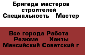 Бригада мастеров строителей › Специальность ­ Мастер - Все города Работа » Резюме   . Ханты-Мансийский,Советский г.